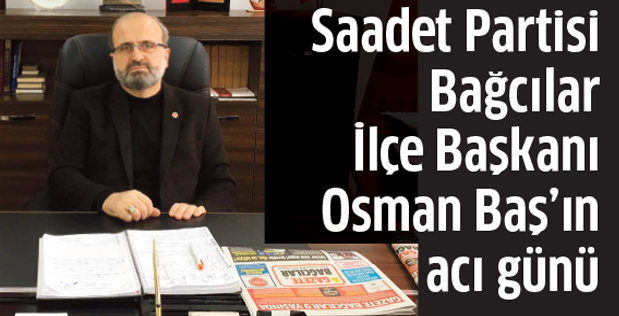 Saadet Partisi Bağcılar İlçe Başkanı Osman Baş’ın acı günü